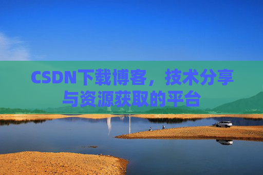 CSDN下载博客，技术分享与资源获取的平台